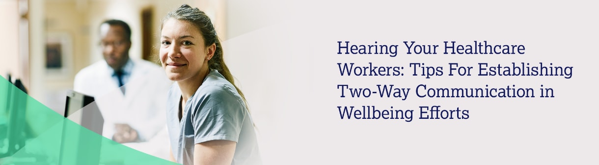 Hearing Your Healthcare Workers: Tips For Establishing Two-Way Communication in Wellbeing Efforts