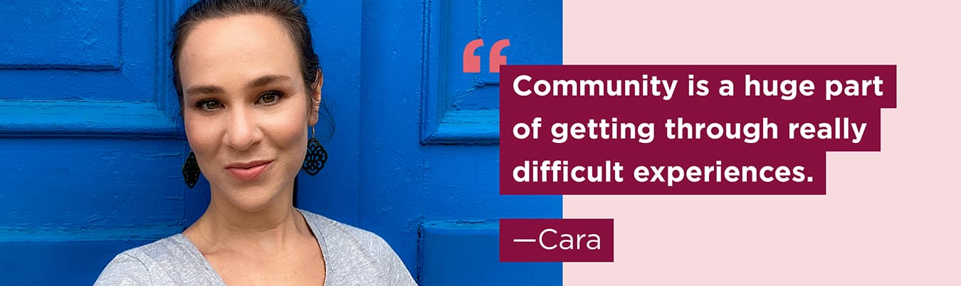 Community is a huge part of getting through really difficult experiences. Cara