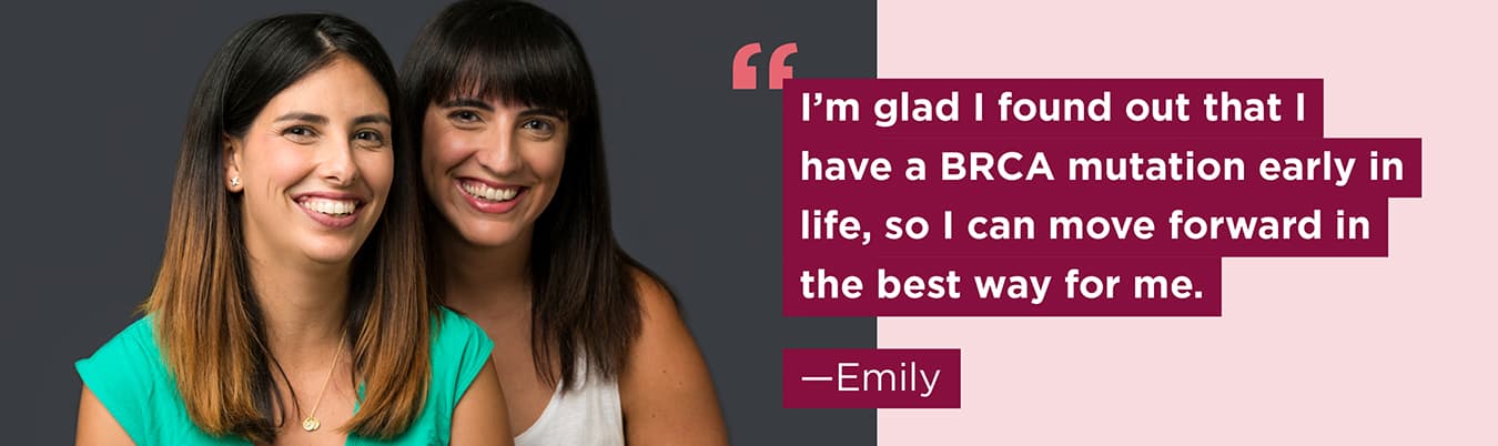 I’m glad I found out that I have a BRCA mutation early in life, so I can move forward in the best way for me. Emily