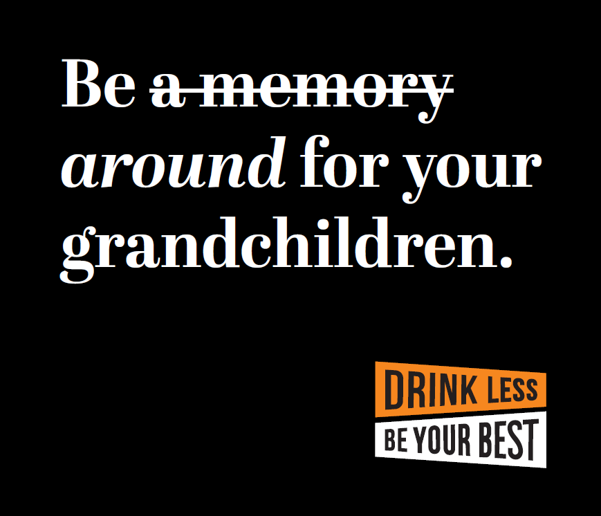 Be around for your grandchildren, not a memory. Drink less be your best.
