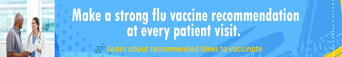 Make a strong flu vaccine recommendation at every patient visit. Learn more about recommended times to vaccinate.