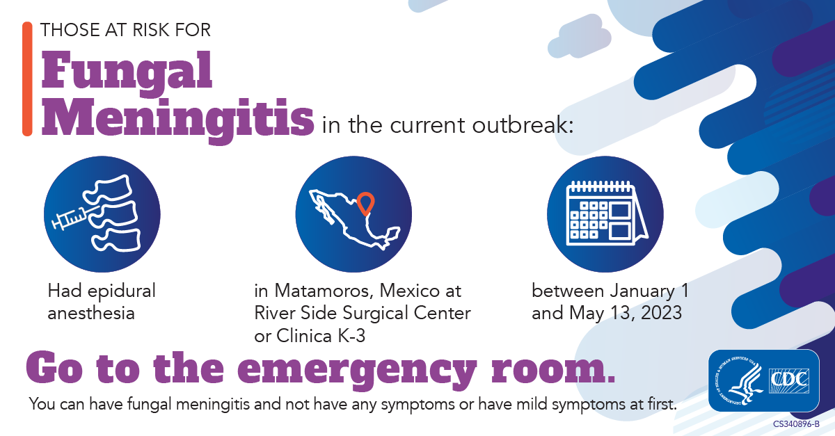 Current fungal meningitis outbreak: Affects people, including U.S. residents, who had epidural anesthesia in Matamoros, Mexico.