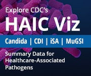 Explore CDC’s HAIC Viz  Candida | CDI | iSA | MuGSI  Summary Data for Healthcare-Associated Pathogens 180 by 150 button