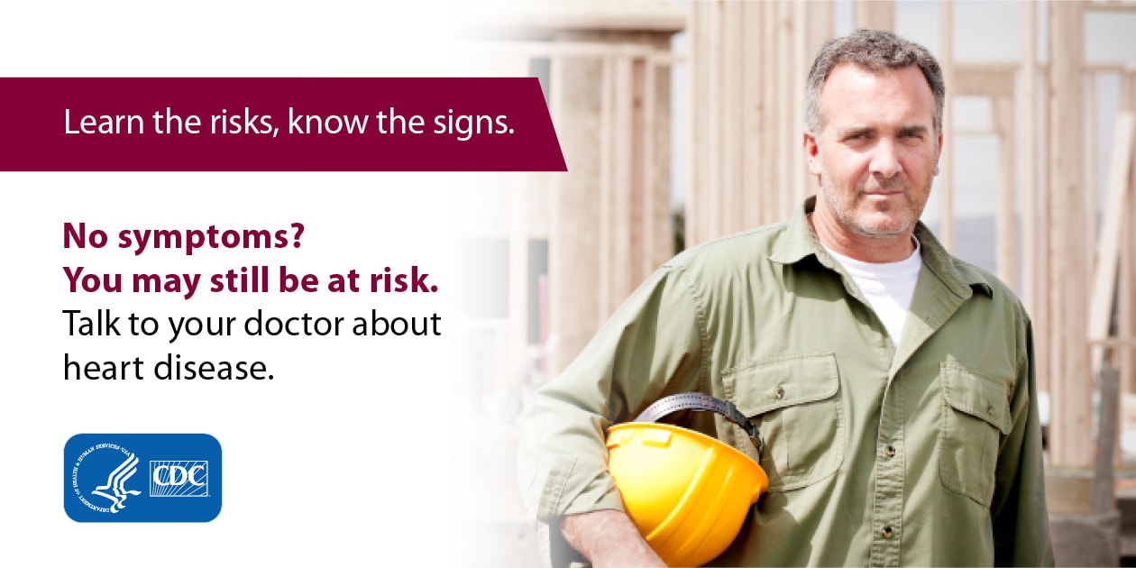 Learn the risks, know the signs. No symptoms? You may still be at risk. Talk to your doctor about heart disease.
