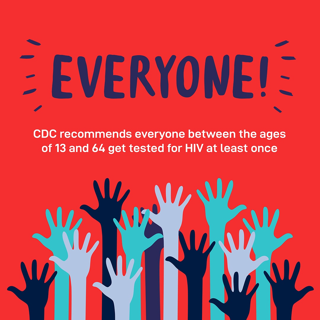 Everyone! CDC recommends everyone between the ages of 13 and 64 get tested for HIV at least once