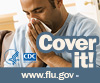 Cover your nose with a tissue when you sneeze or cough. Visit www.cdc.gov/h1n1 for more information.
