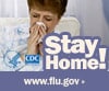 CStay home if you have flu symptoms. Visit www.cdc.gov/h1n1 for more information.