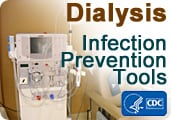 Centers for Disease Control and Prevention&#39;s Dialysis Infection Prevention Tools.: The audit tools and checklists below are intended to promote CDC-recommended practices for infection prevention in hemodialysis facilities. The audit tools and checklists can be used by individuals when assessing staff practices. They can also be used by facility staff themselves to help guide their practices.&#10;
