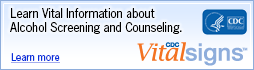 Learn Vital Information about Alcohol Screeening and Counseling. CDC Vital Signs www.cdc.gov/VitalSigns