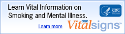 Learn Vital Information on smoking and mental illness. Learn more. CDC Vital Signs www.cdc.gov/VitalSigns