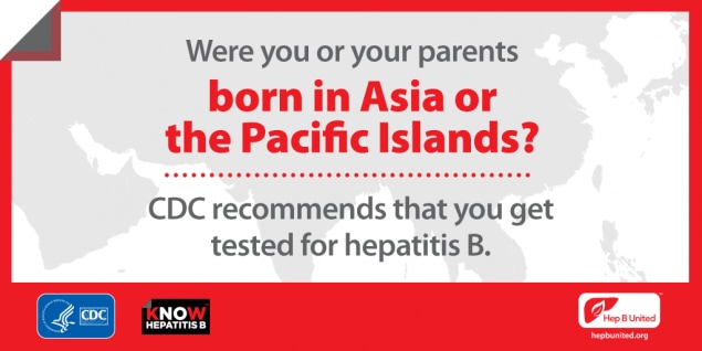 Were you or your parents born in Asia or the Pacific Islands? CDC recommends that you get tested for hepatitis B.