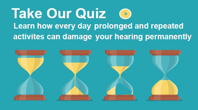 Take our quiz and learn how everyday prolonged and repeated activities can damage your hearing
