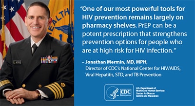 This graphic depicts a quotation from Dr. Jonathan Mermin, Director of the National Center for HIV/AIDS, Viral Hepatitis, STD and TB Prevention (NCHHSTP) at Centers for Disease Control and Prevention (CDC): “One of our most powerful tools for HIV prevention remains largely on pharmacy shelves. PrEP can be a potent prescription that strengthens prevention options for people who are at high risk for HIV infection.”
