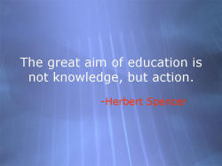 The great aim of education is not knowledge, but action. -Herbert Spencer