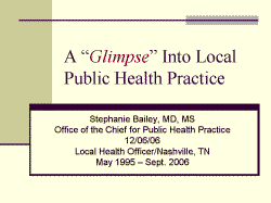 A Glimpse Into Local Public Health Practice Stephanie Bailey, MD, MS Office of the Chief for Public Health Practice 12/06/06 Local Health Officer/Nashville, TN May 1995 – Sept. 2006