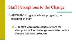 Staff Perceptions to the Change AIDS/HIV Program – New program, no merging of staff - STD staff were more cautious from the standpoint of the challenge associated with a disease that was unknown.