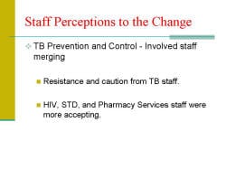 Staff Perceptions to the Change TB Prevention and Control - Involved staff merging - Resistance and caution from TB staff. - HIV, STD, and Pharmacy Services staff were more accepting.
