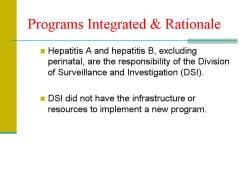 Programs Integrated & Rationale Hepatitis A and hepatitis B, excluding perinatal, are the responsibility of the Division of Surveillance and Investigation (DSI). DSI did not have the infrastructure or resources to implement a new program. 
