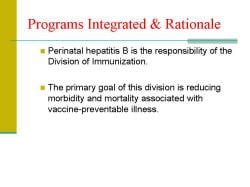 Programs Integrated & Rationale Perinatal hepatitis B is the responsibility of the Division of Immunization. The primary goal of this division is reducing morbidity and mortality associated with vaccine-preventable illness. 