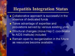 Hepatitis Integration Status Collaborative approach is successful in the absence of dedicated funds Takes advantage of expertise and populations served by various existing units Structural changes (move Hep C coordinator to AIDS Institute) included Remain open to reorganization in the future as resources become available.
