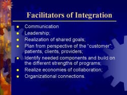 Facilitators of Integration Communication Leadership; Realization of shared goals; Plan from perspective of the “customer”: patients, clients, providers; Identify needed components and build on the different strengths of programs; Realize economies of collaboration; Organizational connections.