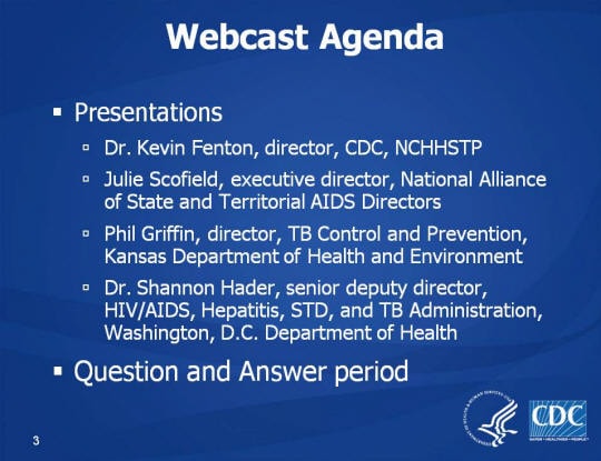 Webcast Agenda. Presentations. Dr. Kevin Fenton, director, CDC, NCHHSTP. Julie Scofield, executive director, National Alliance of State and Territorial AIDS Directors. Phil Griffin, director, TB Control and Prevention, Kansas Department of Health and Environment Dr. Shannon Hader, senior deputy director, HIV/AIDS, Hepatitis, STD, and TB Administration, Washington, D.C. Department of Health Question and Answer period