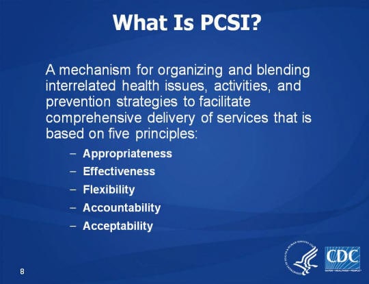 What Is PCSI? A mechanism for organizing and blending interrelated health issues, activities, and prevention strategies to facilitate comprehensive delivery of services that is based on five principles: Appropriateness, Effectiveness, Flexibility, Accountability, Acceptability