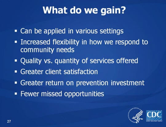 What do we gain? Can be applied in various settings. Increased flexibility in how we respond to community needs. Quality vs. quantity of services offered. Greater client satisfaction. Greater return on prevention investment. Fewer missed opportunities
