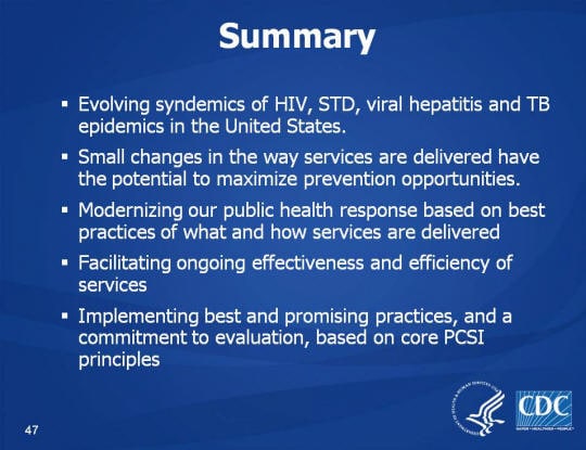 Summary. Evolving syndemics of HIV, STD, viral hepatitis and TB epidemics in the United States. Small changes in the way services are delivered have the potential to maximize prevention opportunities. Modernizing our public health response based on best practices of what and how services are delivered. Facilitating ongoing effectiveness and efficiency of services. Implementing best and promising practices, and a commitment to evaluation, based on core PCSI principles