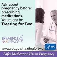When prescribing medications you might be Treating for Two. afer medication use in pregnancy. Visit: http://www.cdc.gov/treatingfortwo to learn more.