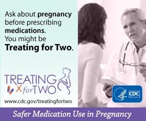 When prescribing medications you might be Treating for Two. afer medication use in pregnancy. Visit: http://www.cdc.gov/treatingfortwo to learn more.