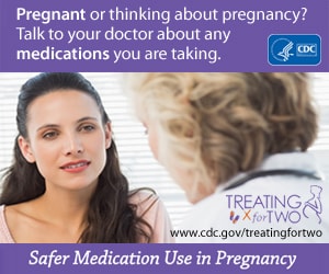 Pregnant or thinking about pregnancy? Talk to your doctor about any medication you are taking. Treating for Two. Visit: http://www.cdc.gov/treatingfortwo to learn more. Safer medication use in pregnancy.