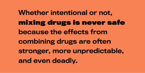 Mixing drugs is never safe because the eﬀects from combining drugs are often stronger, more unpredictable, and even deadly.