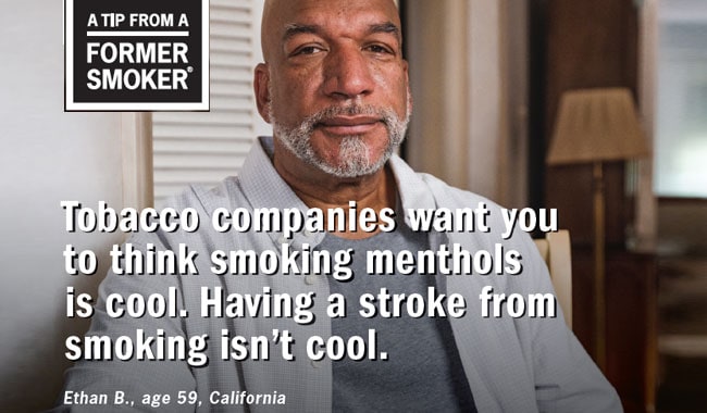 Ethan B., age 59, California - Tobacco companies want you to think smoking menthols is cool. Having a stroke from smoking isn't cool.