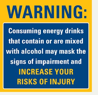 Warning: Consuming energy drinks that contain or are mixed with alcohol may mask the signs of impairment and increase your risk of injury