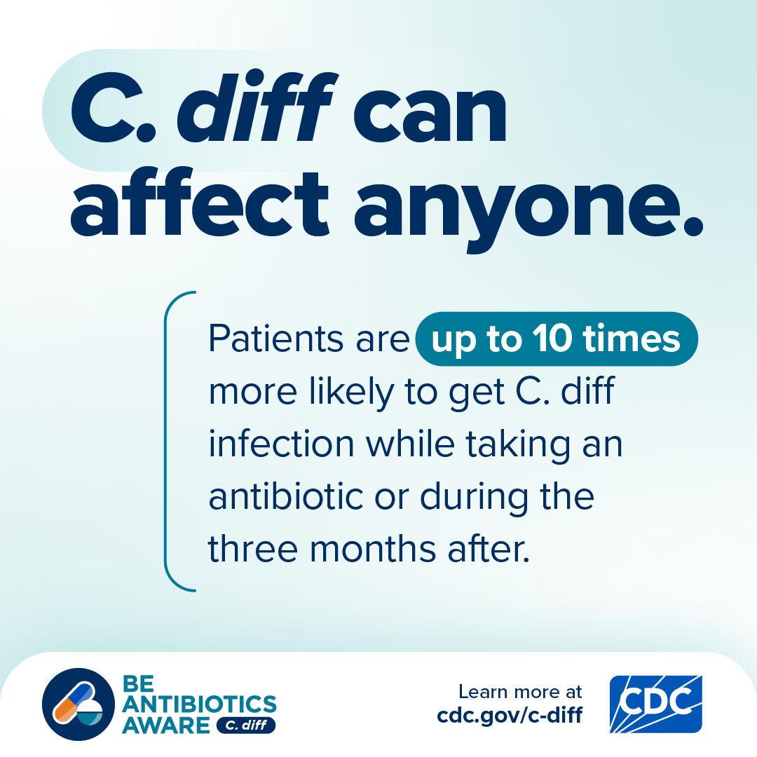 C. diff can affect anyone. Patients are up to 10 times more likely to get C. diff infection while taking an antibiotics or during the three months after.