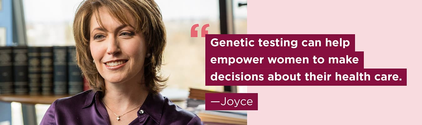 Genetic testing can help empower women to make decisions about their health care. Joyce