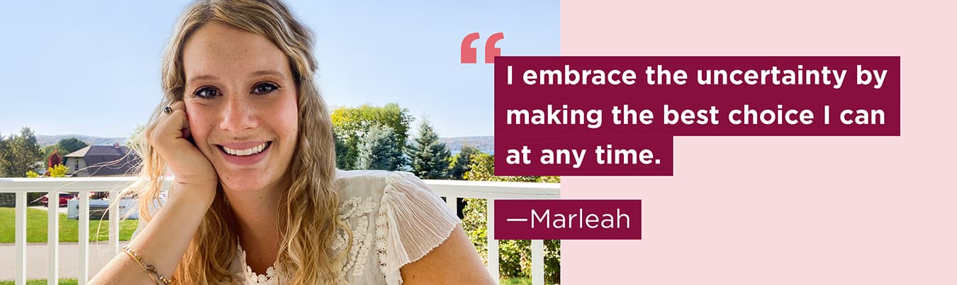 I embrace the uncertainty by making the best choice I can at any time. Marleah
