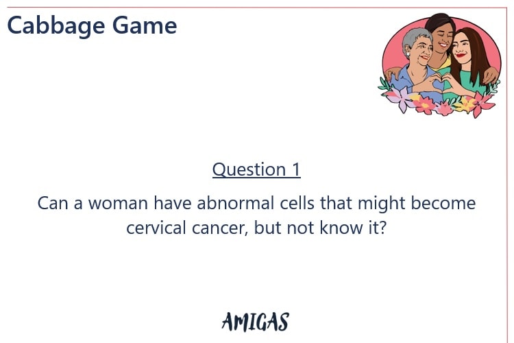 Cabbage Game question 1: Can a woman have abnormal cells that might become cervical cancer, but not know it? AMIGAS