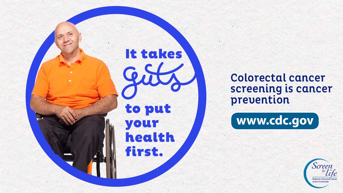 A man on a wheelchair next to the phrase "It takes guts to put your health first." Colorectal cancer screening is cancer prevention. www.cdc.gov. Screen for Life.