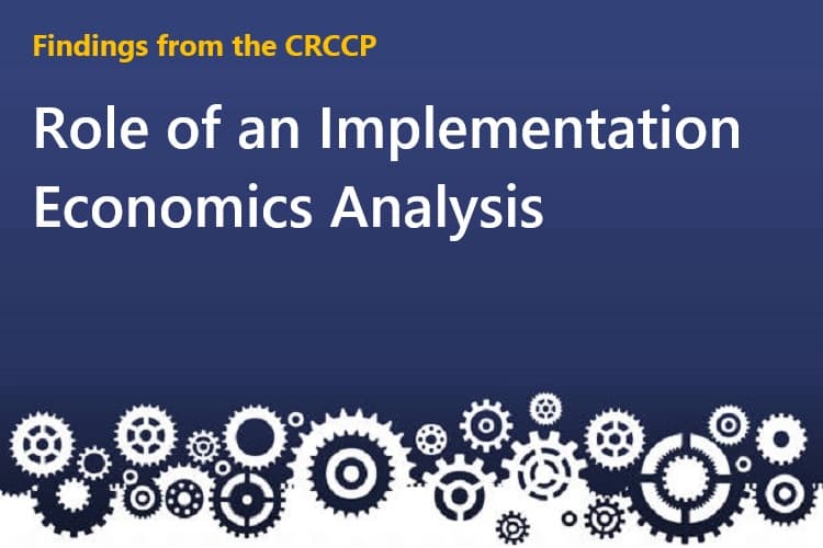 Findings from the CRCCP: Role of an Implementation Economics Analysis