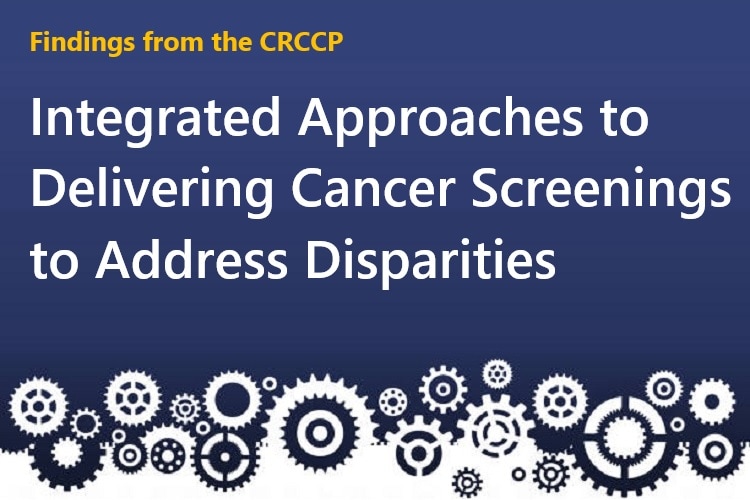 Findings from the CRCCP: Integrated Approaches to Delivering Cancer Screenings to Address Disparities