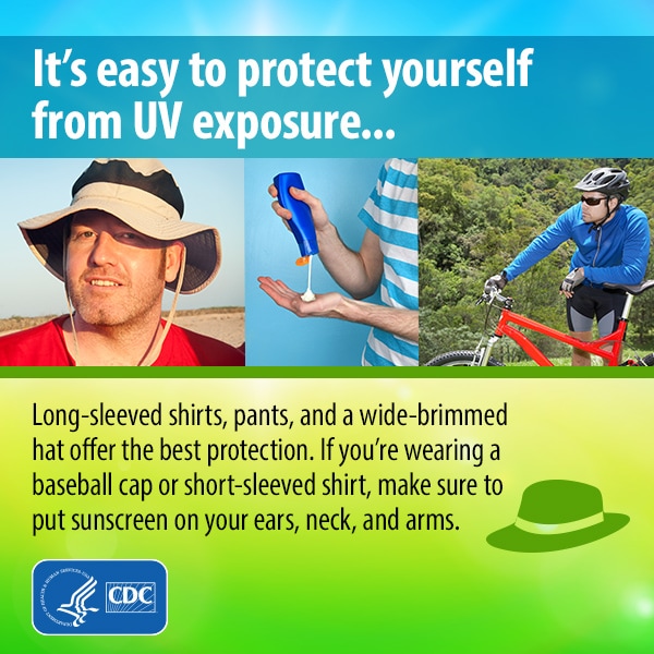 It's easy to protect yourself from UV exposure... Long-sleeved shirts, pants, and a wide-brimmed hat offer the best protection. If you're wearing a baseball cap or short-sleeved shirt, make sure to put sunscreen on your ears, neck, and arms.