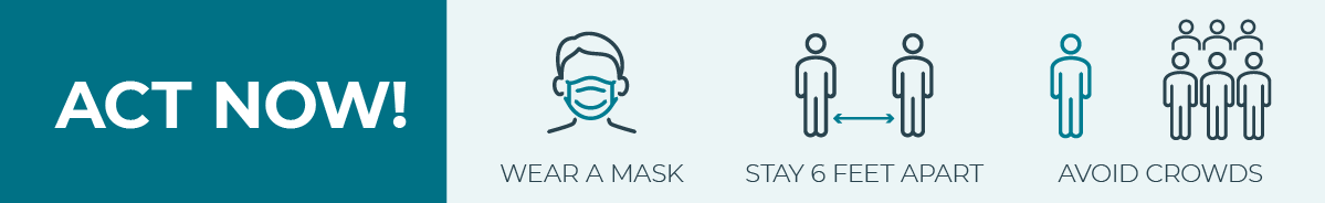 Act Now! Wear a mask. Stay 6 feet apart. Avoid crowds.