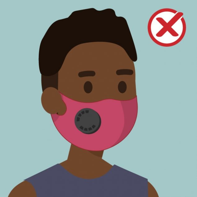 DO NOT choose masks that have exhalation valves or vents which allow virus particles to escape