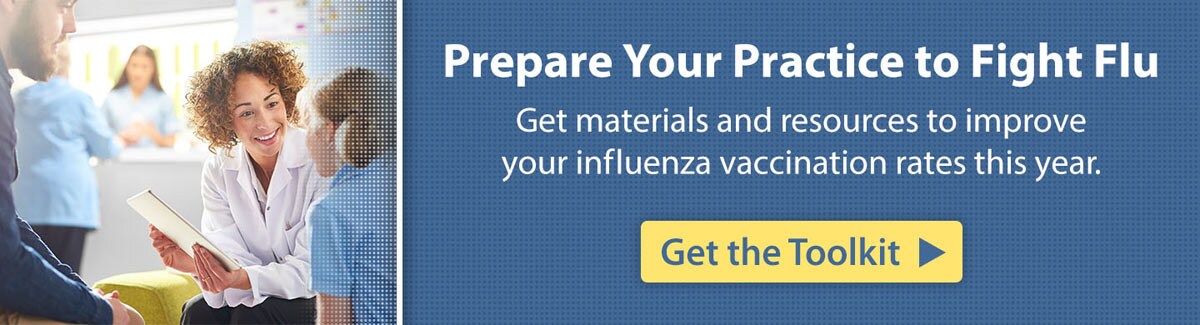 Prepare Your Practice to Fight Flu Get materials and resources to improve your influenza vaccination rates this year. Get the Toolkit.
