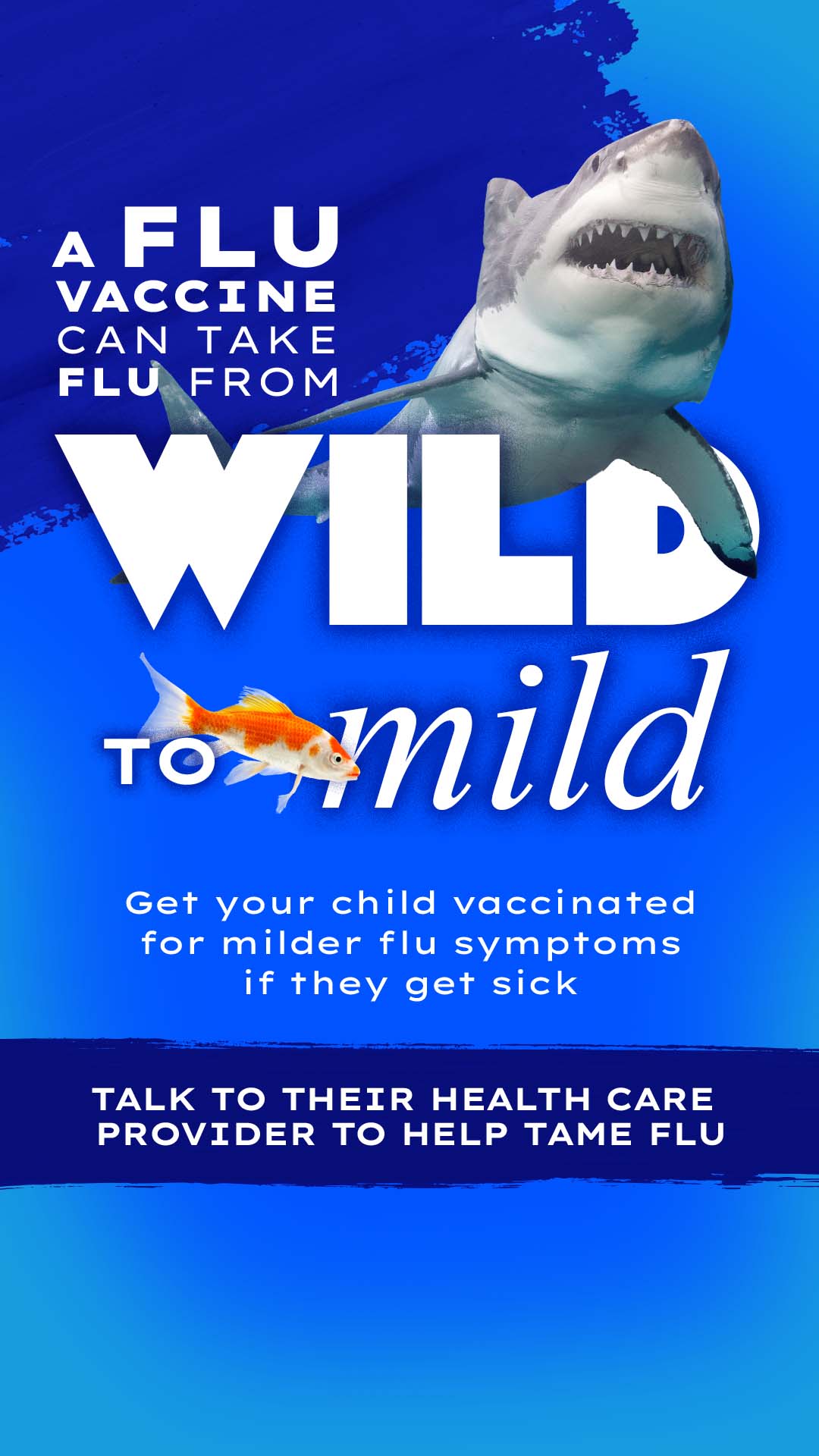 A flu vaccine can take flu from wild to mild Get your Child vaccinated for milder flu symptoms if they get sick Tal to their Health care provider to help tame flu