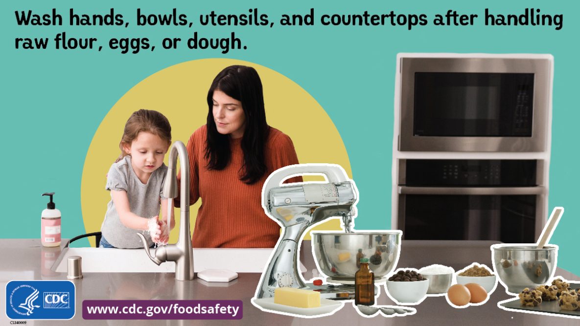 Wash hands, bowls, utensils, and countertops after handling raw flour, eggs, or dough.