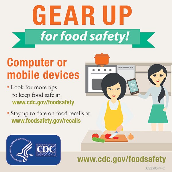 Look for more tips to keep food safe at www.cdc.gov/foodsafety. Stay up to date on food recalls at www.foodsafety.gov/recalls