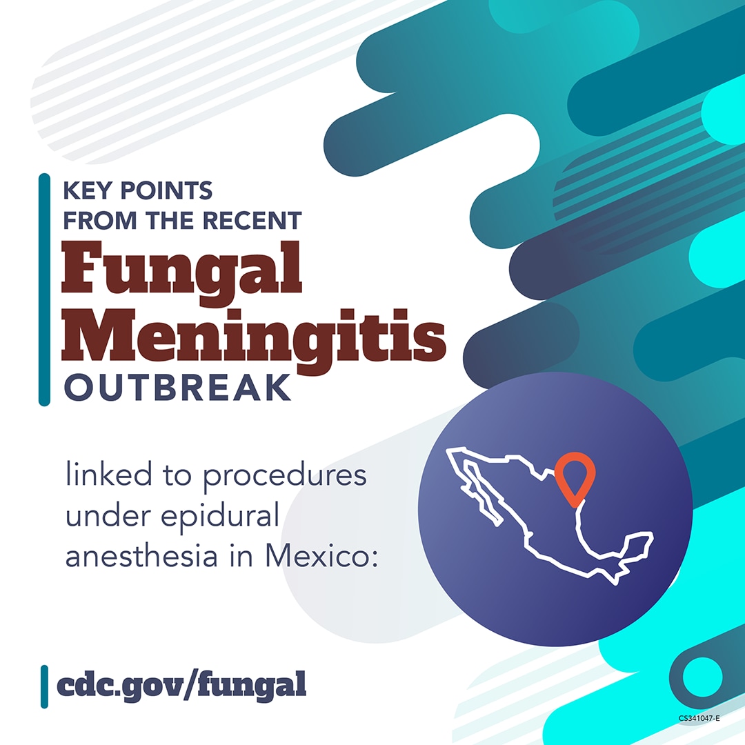 Key Points from the Fungal Meningitis Outbreak linked to procedures under epidural anesthesia in Mexico: cdc.gov/fungal